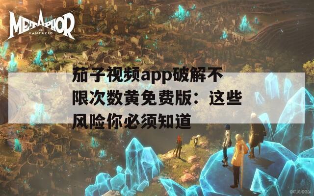 茄子视频app破解不限次数黄免费版：这些风险你必须知道