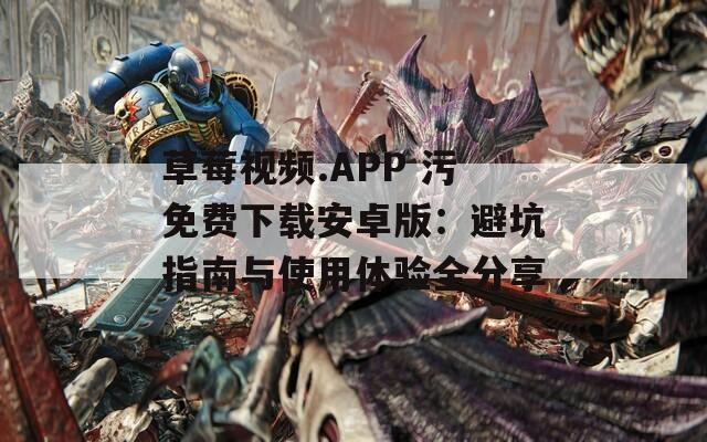 草莓视频.APP 污免费下载安卓版：避坑指南与使用体验全分享