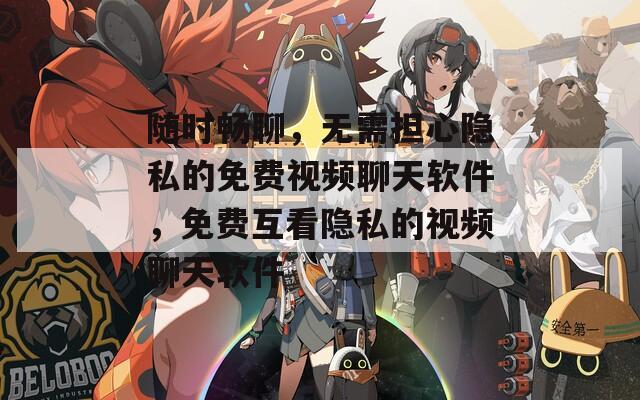 随时畅聊，无需担心隐私的免费视频聊天软件，免费互看隐私的视频聊天软件