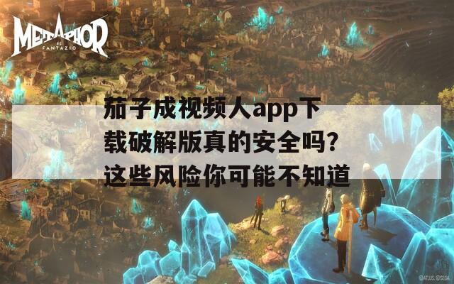 茄子成视频人app下载破解版真的安全吗？这些风险你可能不知道