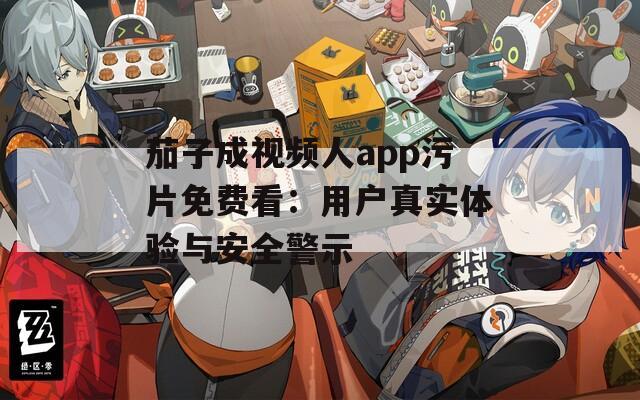 茄子成视频人app污片免费看：用户真实体验与安全警示