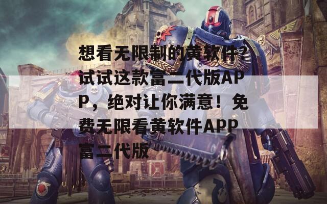 想看无限制的黄软件？试试这款富二代版APP，绝对让你满意！免费无限看黄软件APP富二代版