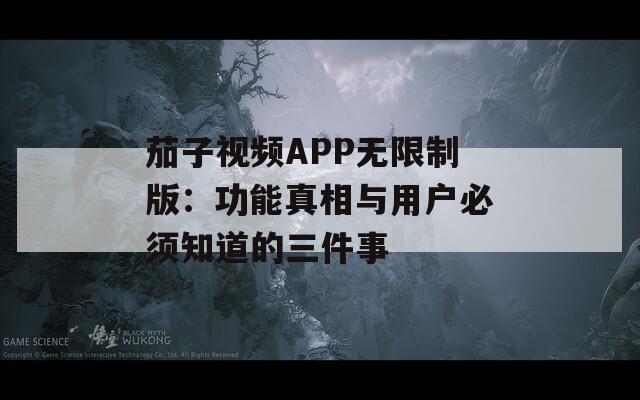 茄子视频APP无限制版：功能真相与用户必须知道的三件事