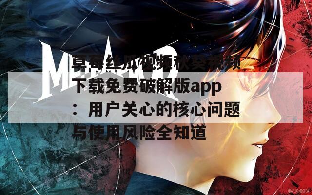 草莓丝瓜视频秋葵视频下载免费破解版app：用户关心的核心问题与使用风险全知道