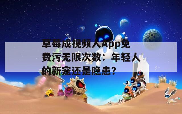 草莓成视频人App免费污无限次数：年轻人的新宠还是隐患？