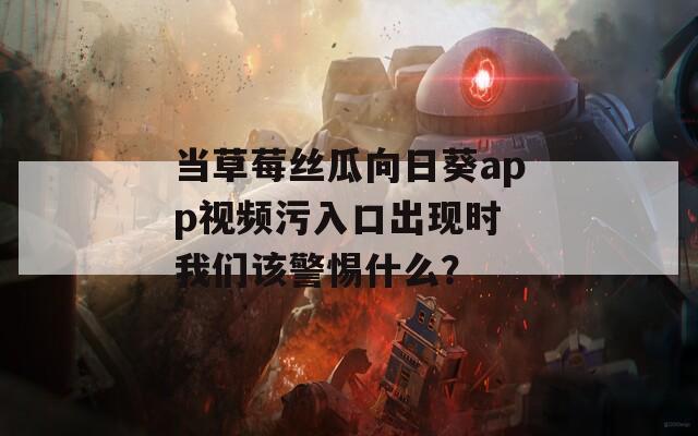 当草莓丝瓜向日葵app视频污入口出现时 我们该警惕什么？