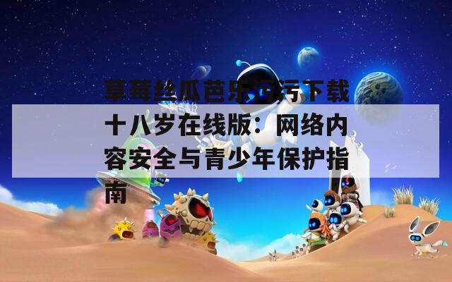 草莓丝瓜芭乐污污下载十八岁在线版：网络内容安全与青少年保护指南