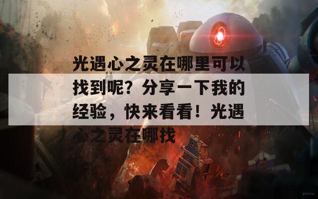 光遇心之灵在哪里可以找到呢？分享一下我的经验，快来看看！光遇心之灵在哪找