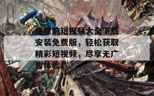 免费的短视频大全下载安装免费版，轻松获取精彩短视频，尽享无广告体验！