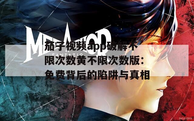 茄子视频app破解不限次数黄不限次数版：免费背后的陷阱与真相