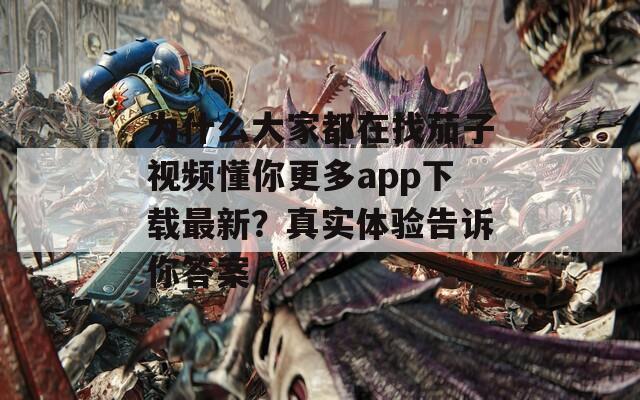 为什么大家都在找茄子视频懂你更多app下载最新？真实体验告诉你答案  第1张