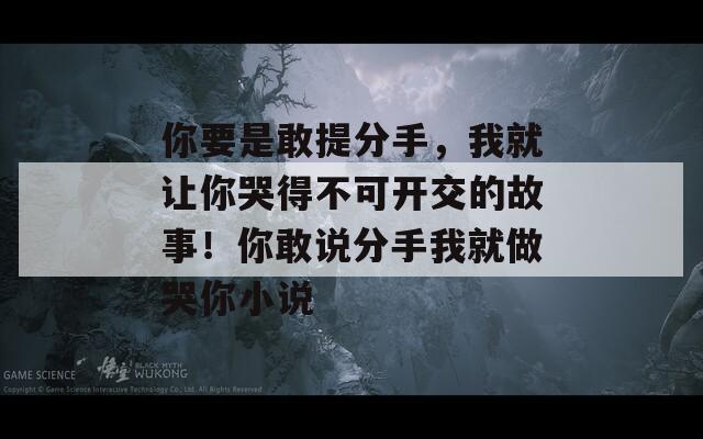 你要是敢提分手，我就让你哭得不可开交的故事！你敢说分手我就做哭你小说