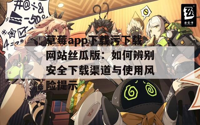 草莓app下载污下载网站丝瓜版：如何辨别安全下载渠道与使用风险提示