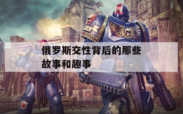 俄罗斯交性背后的那些故事和趣事
