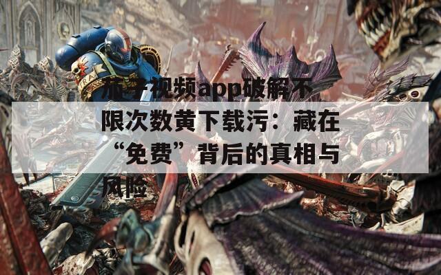 茄子视频app破解不限次数黄下载污：藏在“免费”背后的真相与风险