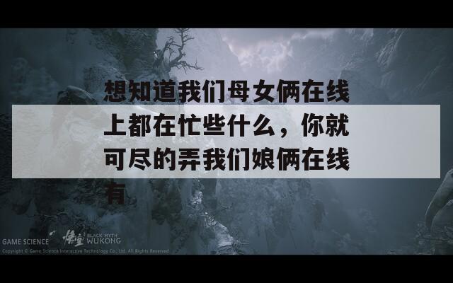 想知道我们母女俩在线上都在忙些什么，你就可尽的弄我们娘俩在线有  第1张