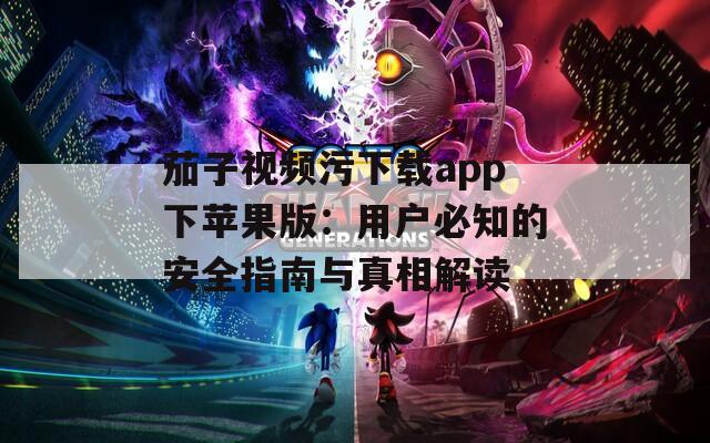 茄子视频污下载app下苹果版：用户必知的安全指南与真相解读