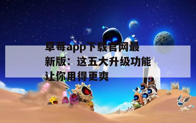 草莓app下载官网最新版：这五大升级功能让你用得更爽  第1张