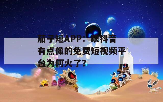 茄子短APP：跟抖音有点像的免费短视频平台为何火了？