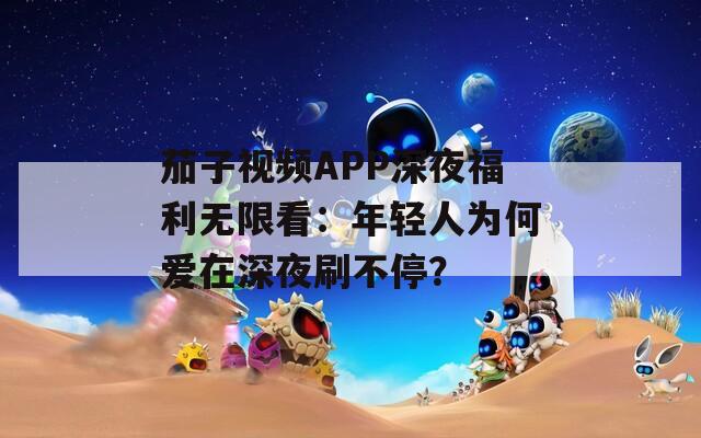 茄子视频APP深夜福利无限看：年轻人为何爱在深夜刷不停？
