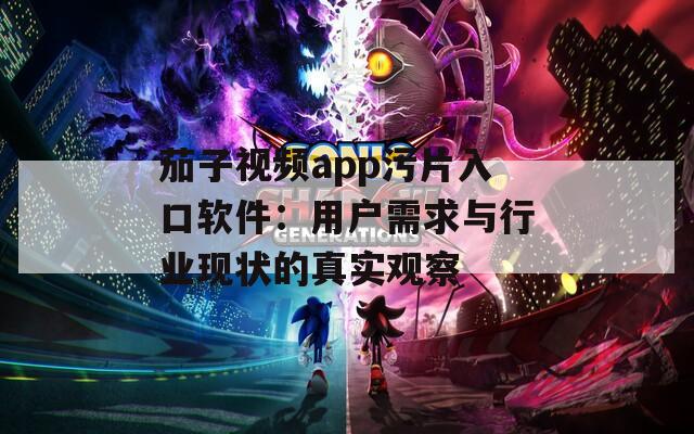 茄子视频app污片入口软件：用户需求与行业现状的真实观察