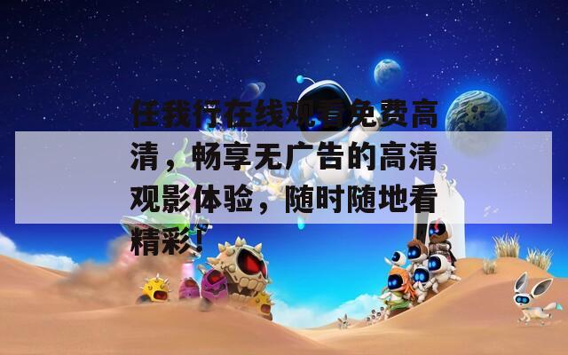 任我行在线观看免费高清，畅享无广告的高清观影体验，随时随地看精彩！