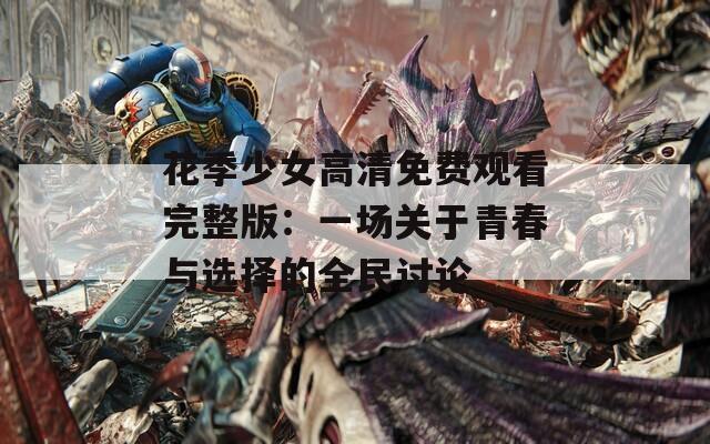 花季少女高清免费观看完整版：一场关于青春与选择的全民讨论  第1张