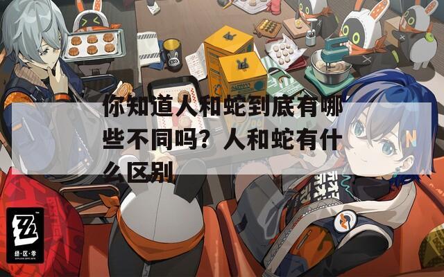 你知道人和蛇到底有哪些不同吗？人和蛇有什么区别