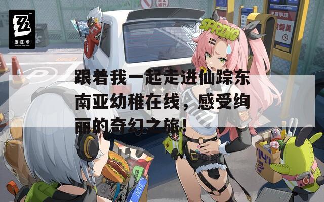 跟着我一起走进仙踪东南亚幼稚在线，感受绚丽的奇幻之旅！