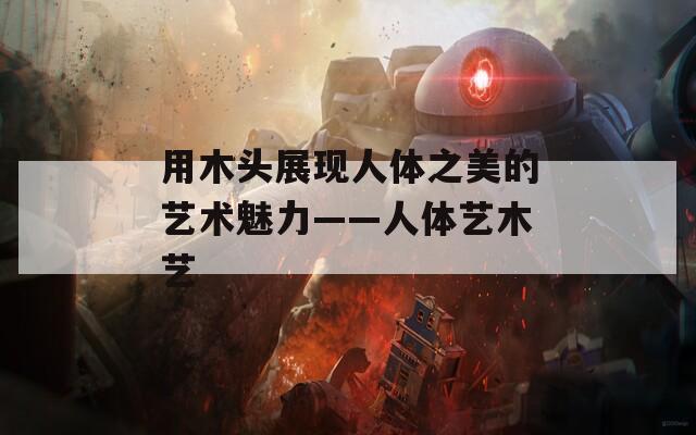 用木头展现人体之美的艺术魅力——人体艺木艺