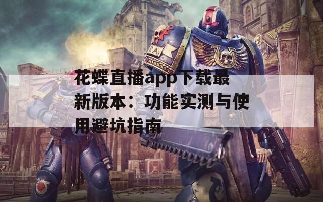 花蝶直播app下载最新版本：功能实测与使用避坑指南