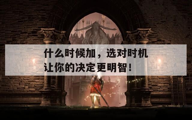 什么时候加，选对时机让你的决定更明智！  第1张