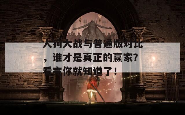 人狗大战与普通版对比，谁才是真正的赢家？看完你就知道了！