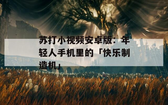 苏打小视频安卓版：年轻人手机里的「快乐制造机」