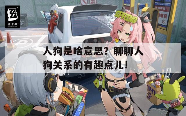 人狗是啥意思？聊聊人狗关系的有趣点儿！