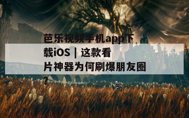 芭乐视频手机app下载iOS | 这款看片神器为何刷爆朋友圈？