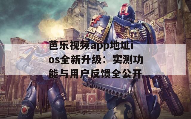 芭乐视频app地址ios全新升级：实测功能与用户反馈全公开