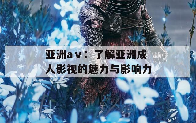 亚洲aⅴ：了解亚洲成人影视的魅力与影响力