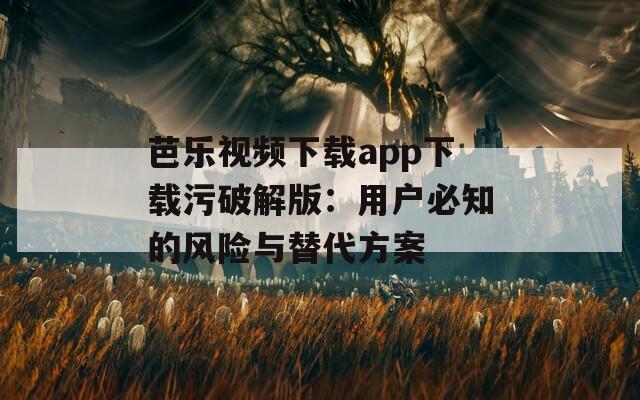 芭乐视频下载app下载污破解版：用户必知的风险与替代方案