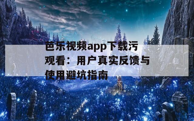 芭乐视频app下载污观看：用户真实反馈与使用避坑指南