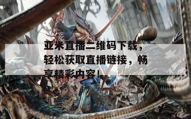 亚米直播二维码下载，轻松获取直播链接，畅享精彩内容！