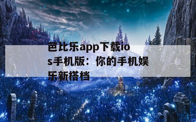芭比乐app下载ios手机版：你的手机娱乐新搭档