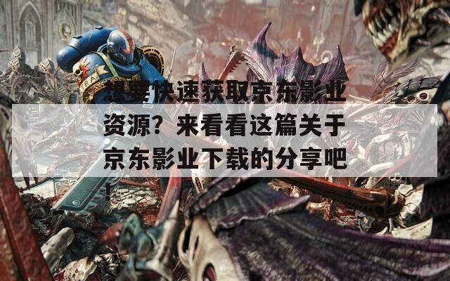 想要快速获取京东影业资源？来看看这篇关于京东影业下载的分享吧！