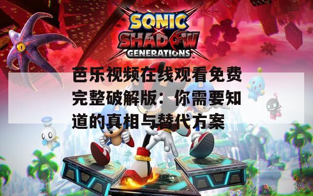 芭乐视频在线观看免费完整破解版：你需要知道的真相与替代方案
