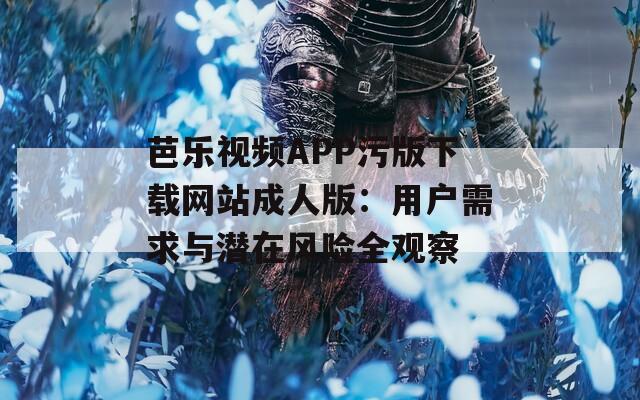 芭乐视频APP污版下载网站成人版：用户需求与潜在风险全观察