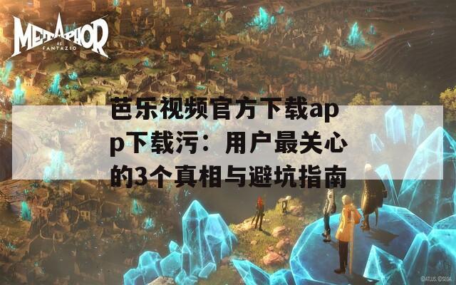 芭乐视频官方下载app下载污：用户最关心的3个真相与避坑指南  第1张