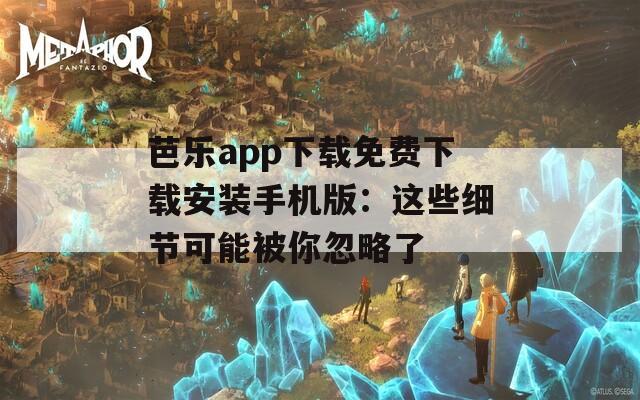 芭乐app下载免费下载安装手机版：这些细节可能被你忽略了  第1张
