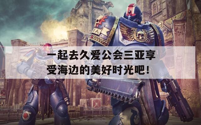 一起去久爱公会三亚享受海边的美好时光吧！