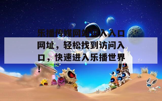 乐播传媒网站进入入口网址，轻松找到访问入口，快速进入乐播世界！