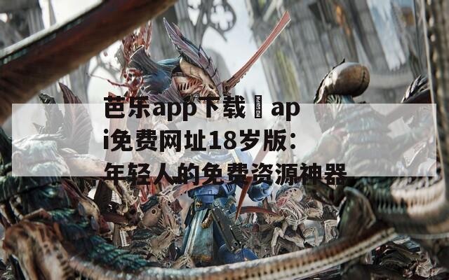 芭乐app下载汅api免费网址18岁版：年轻人的免费资源神器